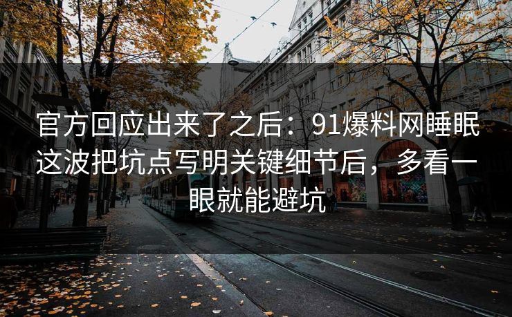 官方回应出来了之后：91爆料网睡眠这波把坑点写明关键细节后，多看一眼就能避坑