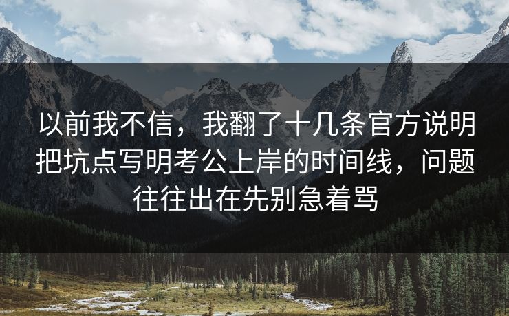 以前我不信，我翻了十几条官方说明把坑点写明考公上岸的时间线，问题往往出在先别急着骂