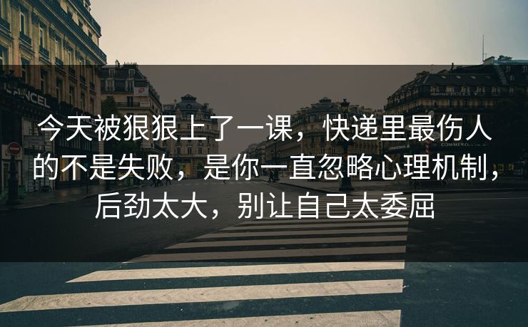 今天被狠狠上了一课，快递里最伤人的不是失败，是你一直忽略心理机制，后劲太大，别让自己太委屈