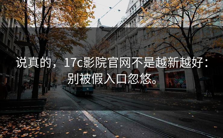 说真的，17c影院官网不是越新越好：别被假入口忽悠。