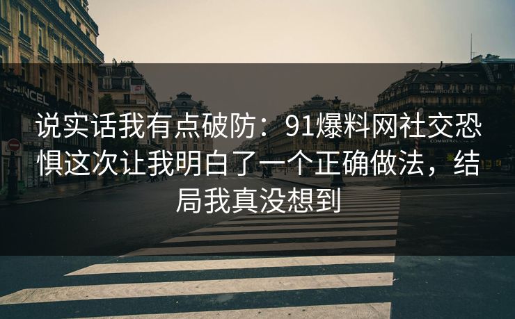 说实话我有点破防：91爆料网社交恐惧这次让我明白了一个正确做法，结局我真没想到